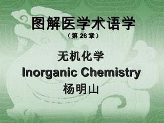 图解医学术语学 （第 26 章） 无机化学 Inorganic Chemistry 杨明山 