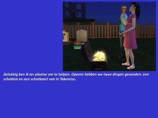 Gelukkig ben ik ter plaatse om te helpen. Opeens hebben we twee dingen gevonden: een schatkist en een schatkaart van in Takemizu.