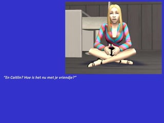 “En Caitlin? Hoe is het nu met je vriendje?”