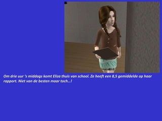 Om drie uur ‘s middags komt Eliza thuis van school. Ze heeft een 8,5 gemiddelde op haar rapport. Niet van de besten maar toch…!