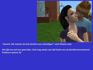 “Lieverd. We moeten de hele familie eens uitnodigen.” stelt Silvana voor.Het lijkt me wel een goed idee. God mag weten wie tijd heeft voor de familieovereenkomst. Proberen waard, hè.