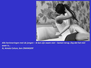 Alle herinneringen met de jongen – ik ken zijn naam niet – komen terug. Zeg dat het niet waar is…ik, AmataColson, ben ZWANGER!