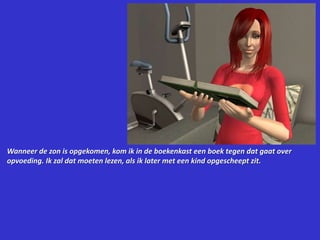 Wanneer de zon is opgekomen, kom ik in de boekenkast een boek tegen dat gaat over opvoeding. Ik zal dat moeten lezen, als ik later met een kind opgescheept zit.