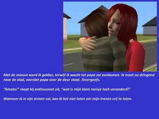 Met de minuut word ik gekker, terwijl ik wacht tot papa zal aankomen. Ik moet nu dringend naar de stad, voordat papa voor de deur staat. Tevergeefs.“Amata!” roept hij enthousiast uit, “wat is mijn klein meisje toch veranderd!”Wanneer ik in zijn armen val, kan ik het niet laten om mijn tranen vrij te laten.