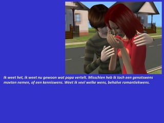 Ik weet het, ik weet nu gewoon wat papa vertelt. Misschien heb ik toch een genotswens moeten nemen, of een kenniswens. Weet ik veel welke wens, behalve romantiekwens.