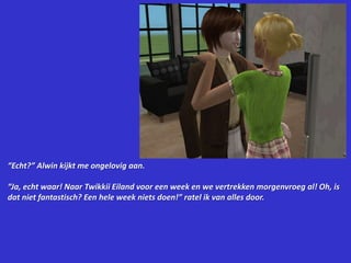 “Echt?” Alwin kijkt me ongelovig aan.“Ja, echt waar! Naar Twikkii Eiland voor een week en we vertrekken morgenvroeg al! Oh, is dat niet fantastisch? Een hele week niets doen!” ratel ik van alles door.