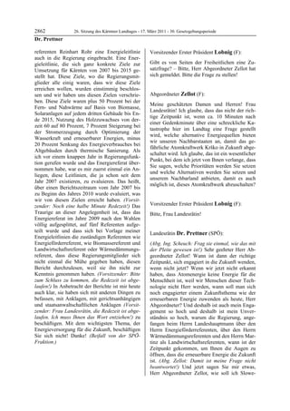 2862              26. Sitzung des Kärntner Landtages - 17. März 2011 - 30. Gesetzgebungsperiode
Dr. Prettner

referenten Reinhart Rohr eine Energieleitlinie             Vorsitzender Erster Präsident Lobnig (F):
auch in die Regierung eingebracht. Eine Ener-              Lobnig


gieleitlinie, die sich ganz konkrete Ziele zur             Gibt es von Seiten der Freiheitlichen eine Zu-
Umsetzung für Kärnten von 2007 bis 2015 ge-                satzfrage? – Bitte, Herr Abgeordneter Zellot hat
stellt hat. Diese Ziele, wo die Regierungsmit-             sich gemeldet. Bitte die Frage zu stellen!
                                                           Lobnig


glieder alle einig waren, dass wir diese Ziele
erreichen wollen, wurden einstimmig beschlos-
sen und wir haben uns diesen Zielen verschrie-             Abgeordneter Zellot (F):
ben. Diese Ziele waren plus 50 Prozent bei der             Zellot

                                                           Meine geschätzten Damen und Herren! Frau
Fern- und Nahwärme auf Basis von Biomasse,
                                                           Landesrätin! Ich glaube, dass das nicht der rich-
Solaranlagen auf jedem dritten Gebäude bis En-
                                                           tige Zeitpunkt ist, wenn ca. 10 Minuten nach
de 2015, Nutzung des Holzzuwachses von der-
                                                           einer Gedenkminute über eine schreckliche Ka-
zeit 60 auf 80 Prozent, 7 Prozent Steigerung bei
                                                           tastrophe hier im Landtag eine Frage gestellt
der Stromerzeugung durch Optimierung der
                                                           wird, welche alternative Energiequellen bieten
Wasserkraft und erneuerbarer Energien, minus
                                                           wir unseren Nachbarstaaten an, damit das ge-
20 Prozent Senkung des Energieverbrauches bei
                                                           fährliche Atomkraftwerk Krško in Zukunft abge-
Altgebäuden durch thermische Sanierung. Als
                                                           schaltet wird. Ich glaube, das ist ein wesentlicher
ich vor einem knappen Jahr in Regierungsfunk-
                                                           Punkt, bei dem ich jetzt von Ihnen verlange, dass
tion gerufen wurde und das Energiereferat über-
                                                           Sie sagen, welche Prioritäten werden Sie setzen
nommen habe, war es mir zuerst einmal ein An-
                                                           und welche Alternativen werden Sie setzen und
liegen, diese Leitlinien, die ja schon seit dem
                                                           unserem Nachbarland anbieten, damit es auch
Jahr 2007 existieren, zu evaluieren. Das heißt,
                                                           möglich ist, dieses Atomkraftwerk abzuschalten?
über einen Berichtszeitraum vom Jahr 2007 bis              Zellot


zu Beginn des Jahres 2010 wurde evaluiert, was
wir von diesen Zielen erreicht haben. (Vorsit-
zender: Noch eine halbe Minute Redezeit!) Das              Vorsitzender Erster Präsident Lobnig (F):
                                                           Lobnig
Traurige an dieser Angelegenheit ist, dass das             Bitte, Frau Landesrätin!
                                                           Lobnig
Energiereferat im Jahre 2009 nach den Wahlen
völlig aufgesplittet, auf fünf Referenten aufge-
teilt wurde und dass sich bei Vorlage meiner               Landesrätin Dr. Prettner (SPÖ):
Energieleitlinien die zuständigen Referenten wie           Dr. Prettner

Energieförderreferent, wie Biomassereferent und            (Abg. Ing. Scheuch: Frag sie einmal, wie das mit
Landwirtschaftsreferent oder Wärmedämmungs-                der Pleite gewesen ist!) Sehr geehrter Herr Ab-
referent, dass diese Regierungsmitglieder sich             geordneter Zellot! Wann ist dann der richtige
nicht einmal die Mühe gegeben haben, diesen                Zeitpunkt, sich engagiert in die Zukunft wenden,
Bericht durchzulesen, weil sie ihn nicht zur               wenn nicht jetzt? Wenn wir jetzt nicht erkannt
Kenntnis genommen haben. (Vorsitzender: Bitte              haben, dass Atomenergie keine Energie für die
zum Schluss zu kommen, die Redezeit ist abge-              Menschheit ist, weil wir Menschen dieser Tech-
laufen!) In Anbetracht der Berichte ist mir heute          nologie nicht Herr werden, wann soll man sich
auch klar, sie haben sich mit anderen Dingen zu            noch engagierter einem Zukunftsthema wie der
befassen, mit Anklagen, mit gerichtsanhängigen             erneuerbaren Energie zuwenden als heute, Herr
und staatsanwaltschaftlichen Anklagen (Vorsit-             Abgeordneter? Und deshalb ist auch mein Enga-
zender: Frau Landesrätin, die Redezeit ist abge-           gement so hoch und deshalb ist mein Unver-
laufen. Ich muss Ihnen das Wort entziehen!) zu             ständnis so hoch, warum die Regierung, ange-
beschäftigen. Mit dem wichtigsten Thema, der               fangen beim Herrn Landeshauptmann über den
Energieversorgung für die Zukunft, beschäftigen            Herrn Energieförderreferenten, über den Herrn
Sie sich nicht! Danke! (Beifall von der SPÖ-               Wärmedämmungsreferenten und den Herrn Mar-
Fraktion.)
Dr. Prettner
                                                           tinz als Landwirtschaftsreferenten, wann ist der
                                                           Zeitpunkt gekommen, um Ihnen die Augen zu
                                                           öffnen, dass die erneuerbare Energie die Zukunft
                                                           ist. (Abg. Zellot: Damit ist meine Frage nicht
                                                           beantwortet!) Und jetzt sagen Sie mir etwas,
                                                           Herr Abgeordneter Zellot, wie soll ich Slowe-
 