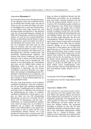 26. Sitzung des Kärntner Landtages - 17. März 2011 - 30. Gesetzgebungsperiode        2959


Abgeordnete Rossmann (F):                                  dung vor allem im ländlichen Bereich und alle
Rossmann                                                   Schülerinnen und Schüler, die da herauskom-
Herr Präsident! Hohes Haus! Die Berichterstatte-           men, sind einfach vielseitig einsetzbar und sind
rin hat eigentlich schon sehr ausführlich berich-          fit für alle weiteren Berufe. (Beifall von der F-
tet, ich möchte aber trotzdem sagen, dass das ein          Fraktion.) Wir Freiheitlichen geben wirklich ein
Thema ist, das uns schon sehr lange, sehr inten-           klares Bekenntnis zum Erhalt dieses Schultyps
siv beschäftigt und vor allen dem Finanzreferen-           ab, weil ich sage, dass gerade auch in diesem
ten des Öfteren schon Ärger bereitet hat, weil             Bereich, ob Buben oder Mädchen, eine so ganz-
der Bund einfach unverlässlich ist. Der Bund hat           heitliche Ausbildung erfolgt und auch eine Her-
nach dem Finanzausgleichsgesetz natürlich die              zensbildung und durch den Internatsbetrieb auch
Hälfte der Dienstposten, sowohl bei den Pflicht-           eine Bindung erfolgt, dass man nur stolz sein
schulen wie auch bei den Landwirtschaftlichen              kann auf diese jungen Menschen, die die Land-
Schulen zu übernehmen und der Bund ist eigent-             wirtschaftlichen Schulen absolvieren. Ich muss
lich säumig bzw. putzt sich einfach am Land ab             sagen, dieser Antrag ist auch wieder ein bisschen
und übernimmt diese Kosten nicht. Und so ha-               eine Nagelprobe an die SPÖ, denn Sie fordern
ben wir in Kärnten schon über mehr als zehn                einerseits ständig, so wie im vorhergehenden
Jahre die Situation, dass das Land alleine im              Antrag und in vielen anderen, die wir jede Land-
Pflichtschulbereich jährlich zwischen 18 und 26            tagssitzung hier am Tisch haben, irgendwelche
Millionen Euro finanziert. Wir haben heuer mit             Dinge, die Geld kosten, ohne zu sagen, wie man
dem Budget 2011 und 2012 erstmalig kurz- und               das budgetär auf die Reihe bringen soll. Auf der
mittelfristig Strukturreformen begonnen und                anderen Seite schreien Sie nach Budgeteinspa-
konnten diese Kosten eindämmen, aber nichts-               rungen und jetzt bin ich neugierig, wie Sie jetzt
destotrotz sind es immer noch 600 Lehrerinnen              bei diesem Antrag abstimmen werden. Ob Sie
und Lehrer, die das Land zu bezahlen hat. Wir              Ihre Zustimmung erteilen, was nämlich nichts
machen es aus Überzeugung, das Land Kärnten                anderes ist, als dass die SPÖ dafür ist, dass der
steht dazu und die Schüler haben einfach die               Bund endlich seinen Verpflichtungen nach-
Möglichkeit, damit in Kärnten eine bessere                 kommt und dem Land das Geld übermittelt, das
Schulqualität zu bekommen und eine bessere                 dem Land Kärnten zusteht. (Beifall von der F-
Ausbildung in gewissen Bereichen wie Legas-                Fraktion.)
                                                           Rossmann
thenie und sonstigem sonderpädagogischen För-
derbedarf. Nichtsdestotrotz ist es ungerecht, weil
das schon einmalig ist in Österreich und die an-           Vorsitzender Erster Präsident Lobnig (F):
deren Länder in diesem Pflichtschulbereich an-             Lobnig

ders gehandhabt werden.                                    Als nächstes hat sich Herr Abgeordneter Astner
Was aber auch Sorge bereitet, ist der Landwirt-            gemeldet.
                                                           Lobnig


schaftliche Schulbereich. Auch hier verabschie-
det sich der Bund ohne irgendeine Begründung
von jeglicher Verpflichtung und ist mittlerweile           Abgeordneter Astner (SPÖ):
                                                           Astner
auch schon über 2,3 Millionen Euro säumig bei              (Abg. Trettenbrein: Jetzt kommt wieder ein biss-
der Mitfinanzierung der Lehrer im Landwirt-                chen Spannung auf!) Sehr geehrter Herr Präsi-
schaftlichen Schulbereich. Und das geht so weit,           dent! Meine sehr geehrten Damen und Herren!
dass der Bund von den 180 erforderlichen                   Liebe Zuhörerinnen und Zuhörer! Es wurde von
Dienstposten zur Zeit nur 152 bezahlt. Die Dif-            Nagelprobe gesprochen. Die Nagelprobe hat es
ferenz sind 28 Dienstposten und das sind 7                 schon gegeben im Beirat des Landwirtschaftli-
Schulklassen im Landwirtschaftlichen Schulbe-              chen Schulwesens und dazu möchte ich viel-
reich, wobei ich sagen muss, es ist wirklich er-           leicht kurz Stellung nehmen. Die gesetzliche
forderlich, die zu erhalten. Der Schulbereich              Grundlage in Kärnten ist, dass alle, die ihren
bleibt in den Schülerzahlen in etwa gleich bzw.            ordentlichen Wohnsitz in Kärnten haben, eigent-
nimmt leicht zu und vor allem sind die Land-               lich in den Fachschulen aufgenommen werden
wirtschaftlichen Schulen Schulen, die in der               müssen. Das ist – Faktum in Kärnten – nicht
heutigen Zeit durch nichts zu ersetzen sind. Weil          möglich in den Fachschulen des Landwirtschaft-
die ersetzen nämlich eine ganzheitliche Ausbil-            lichen Bereiches. Das heißt, dass Kärnten auch
 