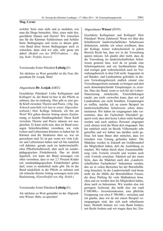 26. Sitzung des Kärntner Landtages - 17. März 2011 - 30. Gesetzgebungsperiode       2961
Mag. Cernic

welcher Seite man steht und je nachdem, wie                Abgeordneter Wieser (ÖVP):
man die Dinge betrachtet. Aber, eines steht fest,          Wieser


geschätzte Damen und Herren! Wir wünschen                  Geschätzte Kolleginnen und Kollegen! Herr
uns für die Kärntner Schülerinnen und Schüler              Präsident! Werte Zuhörerin! Wenn wir über den
beste Bedingungen und wenn es darum geht,                  Schulbereich landwirtschaftliches Schulwesen
vom Bund diese besten Bedingungen auch zu                  diskutieren, möchte ich schon erwähnen, dass
wünschen, dann sind wir sehr, sehr gerne mit               der Kollege Astner wahrscheinlich in jedem
dabei! (Beifall von der SPÖ-Fraktion. – Abg.               Bereich Recht hat, dass wir in der Verwaltung
Ing. Rohr: Perfekt, bravo!)                                sparen müssen. Ich glaube aber nicht, dass du
Mag. Cernic
                                                           die Verwaltung im landwirtschaftlichen Schul-
                                                           wesen gemeint hast, weil da ist gerade eine
Vorsitzender Erster Präsident Lobnig (F):                  Schulinspektorin und ein Sachbearbeiter tätig
Lobnig
                                                           und weniger geht wahrscheinlich auch im Ver-
Als nächstes zu Wort gemeldet ist die Frau Ab-             waltungsbereich in dem Fall nicht. Insgesamt ist
geordnete Dr. Lesjak. Bitte!
Lobnig
                                                           auf Bundes- und Landesebene gefordert, in die-
                                                           sem Verwaltungsbereich endlich einmal eine
                                                           Verwaltungsreform zustande zu bringen und dort
Abgeordnete Dr. Lesjak (GRÜ):                              auch dementsprechende Einsparungen zu erzie-
Dr. Lesjak                                                 len. Dass der Bund, wenn er sich bei der Lehrer-
Geschätzter Präsident! Liebe Kolleginnen und               finanzierung zurückzieht, Einschränkungen
Kollegen! Ja, der Bund ist hier in die Pflicht zu          macht, uns nicht vorwerfen kann, dass wir auf
nehmen, das ist eindeutig. Hier gibt es eine gro-          Landesebene uns nicht bemühen, Einsparungen
ße Kluft zwischen Theorie und Praxis. (Abg. Ing.           zu treffen, möchte ich an einem Beispiel im
Scheuch unterhält sich laut in seiner Abgeordne-           landwirtschaftlichen Schulwesen schon doku-
tenbank.) Herr Kollege Scheuch, ich bin am                 mentieren. Wir haben im vergangenen Jahr ver-
Wort! Wir geben diesem Antrag unsere Zustim-               nommen, dass die Fachschule Eberndorf ge-
mung, es besteht Handlungsbedarf. Diese Kluft              sperrt wird, dass dort keine Lehrer mehr benötigt
zwischen Theorie und Praxis müssen wir aus-                werden und auch anderes Personal eingespart
gleichen. Es kann nicht sein, dass im Bund sozu-           wird, ebenso wird die Miete dort eingespart. Das
sagen Schreibtischtäter verordnen, wie viele               hat natürlich mich im Bezirk Völkermarkt sehr
Lehrer und Lehrerinnen Kärnten zu haben hat. In            getroffen und wir haben uns darüber nicht ge-
Kärnten sind die Strukturen eben so, wie sie               freut. Ich kann Ihnen aber mitteilen, dass wir
gewachsen sind. Es ist gut, wenn wir viele Leh-            trotzdem eine Lösung gefunden haben: Die
rer und Lehrerinnen haben und ich bin natürlich            Mädchen werden in Zukunft am Goldbrunnhof
voll dahinter, gerade auch im landwirtschaftli-            die Möglichkeit haben, dort die Ausbildung zu
chen Pflichtschulbereich, aber auch im sonder-             machen. Wir haben durch diese Zusammenfüh-
pädagogischen Förderbereich. Das ist direkt                rung viele Vorteile erreicht und werden auch
ärgerlich, wie kann der Bund sozusagen von                 viele Vorteile erreichen. Nämlich auf der einen
oben verordnen, dass es nur 2,7 Prozent Kinder             Seite, dass die Mädchen auch den „Landwirt-
mit sonderpädagogischem Förderbedarf geben                 schaftlichen Facharbeiter“ bekommen werden,
darf, wenn es tatsächlich mehr gibt. Da ist der            den sie in vielen Bereichen bei der Betriebsfüh-
Bund tatsächlich in die Pflicht zu nehmen und              rung brauchen. In der Landwirtschaft sind heute
ich wünsche diesem Antrag sozusagen auch eine              mehr als die Hälfte der Betriebsführer Frauen,
Realisierung. (Einzelbeifall von Abg. Holub.)
Dr. Lesjak                                                 die diese Prüfung für viele Maßnahmen brau-
                                                           chen und sie werden dort die Möglichkeit haben,
                                                           diese auch zu bekommen. Wir werden also mit
Vorsitzender Erster Präsident Lobnig (F):                  geringem Aufwand, das heißt also mit rund
Lobnig
                                                           € 500.000,-- Investitionskosten, eine jährliche
Als nächstes zu Wort gemeldet ist der Abgeord-             Einsparung von etwa € 700.000,-- erreichen und
nete Wieser. Bitte, zu sprechen!
Lobnig                                                     ich glaube, dass wir da mit einem Beispiel vo-
                                                           rangegangen sind, das sich auch sehenlassen
                                                           kann. Deshalb können wir vom Bund fordern,
                                                           mit Recht fordern und wir tragen dazu bei, Ein-
 