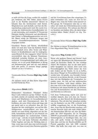 26. Sitzung des Kärntner Landtages - 17. März 2011 - 30. Gesetzgebungsperiode        2979
Warmuth

es stellt sich hier die Frage, werden die zuständi-         und die Versicherung kann eher einspringen. Es
gen Instanzen den Mut haben, dieses ELGA                    nützt niemandem was, wenn ein Arzt im Ge-
auch in die Realität umzusetzen? Derzeit ist                fängnis sitzt, wenn der Fehler schon passiert ist.
bekannt, dass die Ärztekammer stark bremst.                 Wie gesagt, für Transparenz wäre das zu wün-
Möglicherweise auch deshalb, weil hier die Mo-              schen. Ich würde das Fehlermeldesystem in dem
nopolstellung aufgeweicht wird. Die rasche Um-              Fall auch unterstützen. Wir nehmen den Bericht
setzung der elektronischen Gesundheitsakte wä-              zur Kenntnis und danken allen, die daran teilge-
re sehr notwendig, weil immerhin 97 Prozent der             nommen haben. Danke! (Beifall von Abg. Tau-
Patienten künftig informierte und gleichberech-             schitz.)
                                                            Holub

tigte Partner in Behandlungsprozessen sein wol-
len. Damit würde die Prävention steigen und
enorme Gesundheitsreparaturkosten könnten                   Vorsitzender Dritter Präsident Dipl.-Ing. Gallo
eingespart werden.                                          (F):
                                                            Dipl.-Ing. Gallo
Geschätzte Damen und Herren, abschließend                   Die Nächste in meiner Wortmeldungsliste ist die
danke ich noch dem Team der Kärntner Patien-                Frau Abgeordnete Mag. Nicole Cernic.
                                                            Dipl.-Ing. Gallo
tenanwaltschaft sowie allen Ärzten und Mitar-
beitern in Krankenhäusern und im niedergelas-
senen Bereich für ihre engagierte Arbeit! Ich bin
                                                            Abgeordnete Mag. Cernic (SPÖ):
zuversichtlich, dass die Kärntner Patientenan-              Mag. Cernic

waltschaft weiterhin Kärnten als jenes öster-               Meine sehr geehrten Damen und Herren! Auch
reichweite Vorzeigebundesland nach außen prä-               wir sagen den Mitarbeitern der Patientenanwalt-
sentiert, wo es um große Maßnahmen in Bezug                 schaft ein herzliches Danke für ihre wichtige
auf Patientenrechte geht und wir sind dadurch               Arbeit! Wir bedauern, dass sie das unter perso-
auch sehr positiv in unserem Image geprägt.                 neller Knappheit tun müssen, denn wenn man
(Beifall von der F-Fraktion.)
Warmuth
                                                            Personalknappheit hat, bleibt immer das Eine
                                                            oder Andere auf der Strecke. Es ist zu hoffen,
                                                            dass dieser Mangel im Personalbereich beseitigt
Vorsitzender Dritter Präsident Dipl.-Ing. Gallo             werden kann. Ich glaube, was besonders bemer-
(F):                                                        kenswert ist an diesem Bericht, ist der Umstand,
Dipl.-Ing. Gallo                                            dass sich das Rückgehen der Vorsprachen, be-
Als nächstes erteile ich dem Herrn Abgeordne-               sonders jener, die sich auf den medizinischen
ten Rolf Holub das Wort.
Dipl.-Ing. Gallo                                            Bereich beziehen, wohl damit erklären lässt,
                                                            dass man sich in den letzten Jahren in den Kran-
                                                            kenhäusern sehr darum bemüht hat, die Informa-
Abgeordneter Holub (GRÜ):                                   tion und Kommunikation mit den Patientinnen
Holub
                                                            und Patienten zu verbessern.
Dankeschön! Geschätzter Präsident! Hohes
Haus! Liebe Zuhörerin auf der Tribüne! An die-              Und diese Verbesserung macht sich jetzt be-
ser Stelle möchte ich natürlich allen Mitarbeite-           merkbar dadurch, dass sich eben die Neuvor-
rinnen und Mitarbeitern im Gesundheitsbereich               sprachen aus dem Bereich der Krankenanstalten
danken, auch dem Patientenanwalt, dem Dr.                   reduzieren. Was ich aber hier anmerken möchte,
Kalbhenn, der seine Arbeit schon sehr lange sehr            was die Rednerin von der FPK vielleicht nicht
gut macht und es ist erfreulich, dass die Vor-              zufällig weggelassen hat, ist die Feststellung,
sprachen bei ihm zurückgehen, was auf das Här-              dass, wenn man die Beschwerden anschaut, sich
tefallgremium zurückzuführen sein kann. Ich                 manche Bereiche doch sehr stark erhöht haben.
möchte nur einen Punkt, abgesehen von der Sta-              Am dramatischten fällt hier auf, dass die Ortho-
tistik, herausheben und das ist sein Wunsch von             pädie des LKH Klagenfurt, die im Übergang
Sanktionslosigkeit bei medizinischen Fehlern,               2008/09 im personellen Bereich sehr, sehr große
weil er sagt – und das ist nachvollziehbar – dass           Schwierigkeiten zu bewältigen hatte, also eine
ja kein Arzt und keine Schwester absichtlich                sehr, sehr große Unruhe im Personalbereich
Fehler begehen und dass die Meldung dann er-                hatte, dass sich hier die Beschwerdefälle um 88
folgt, wenn man weiß, dass man nicht kriminali-             Prozent gegenüber dem Jahr 2008 verändert
siert wird. Dann ist auch dem Patienten geholfen            haben. Das heißt, hier zeigt sich, was man im
 