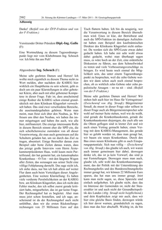 2982               26. Sitzung des Kärntner Landtages - 17. März 2011 - 30. Gesetzgebungsperiode
Adlassnig

Danke! (Beifall von der ÖVP-Fraktion und von                Tisch flattern haben. Ich bin da neugierig, wer
der F-Fraktion.)
Adlassnig
                                                            die Verantwortung in diesem Bereich überneh-
                                                            men wird. Eines ist klar, der Betriebsrat und
                                                            auch die SPÖ-Fraktion im damaligen Aufsichts-
Vorsitzender Dritter Präsident Dipl.-Ing. Gallo             rat haben zum Beispiel den kaufmännischen
(F):                                                        Direktor des Klinikums Klagenfurt nicht entlas-
Dipl.-Ing. Gallo                                            tet. Da werden sich die SPÖ-Leute etwas dabei
Eine Wortmeldung zu diesem Tagesordnungs-                   gedacht haben. Ich habe mir sehr wohl etwas
punkt liegt mir vom Klubobmann Ing. Scheuch                 dabei gedacht, wobei man überhaupt sagen
vor. Ich bitte ihn ans Pult!
Dipl.-Ing. Gallo                                            muss, es wäre hoch an der Zeit, eine ordentliche
                                                            Diskussion zu führen, aus dem Schmollwinkel
                                                            zu treten und viele Verbesserungsvorschläge zu
Abgeordneter Ing. Scheuch (F):                              bringen. Es wird heute noch einmal die Mög-
Ing. Scheuch
                                                            lichkeit sein, das unter einem Tagesordnungs-
Meine sehr geehrten Damen und Herren! Ich
                                                            punkt zu besprechen, weil die zehn Gebote wer-
wollte mich eigentlich zu diesem Thema nicht zu
                                                            den wir dann schon auch noch einmal bespre-
Wort melden, aber nachdem die KABEG hier
                                                            chen, ob es wirklich zehn Gebote oder zehn po-
wirklich ein Hauptthema zu sein scheint, geht es
                                                            pulistische Ansagen – no na nit – sind. (Beifall
doch um ein paar Klarstellungen in aller gebote-
                                                            von der F-Fraktion.)
ner Kürze, aber auch mit aller gebotener Kompe-
tenz in dieser Frage. Fakt ist, dass anscheinend            Meine sehr geehrten Damen und Herren! Wir
einige Redner die KABEG schon einmal grund-                 stehen halt auch hier im Haus für Vertragstreue!
sätzlich mit dem Klinikum Klagenfurt verwech-               (Zwischenruf von Abg. Strauß.) Bürgermeister
selt haben. Das sind zwei verschiedene Bereiche,            Strauß, du musst in dieser Frage oder solltest in
die auseinandergehalten gehören. Wenn man                   dieser Frage auch als Bürgermeistersprecher sehr
meint, man freut sich über den Neubau, ja. Wir              wohl auf meiner Seite stehen, weil wie du weißt,
freuen uns über den Neubau, wir haben ihn im-               sind gerade die Krankenhauskosten, gerade die
mer mitgetragen und haben ihn auch, wie alle                Krankenhauskosten diejenigen, die euch alle um
hier, mitfinanziert. Die einzige interessante Rolle         die Ohren geflogen sind in letzter Zeit und wir
in diesem Bereich nimmt eher die SPÖ ein, die               auch einen Vertrag gemacht haben, einen Ver-
sich scheibchenweise zumindest von all dieser               trag mit dem KABEG-Management, das gerade
Verantwortung, die man auch gemeinsam auf die               hier so gelobt worden ist, dass man gesagt hat,
Schultern geladen hat, um sie durch das Ziel zu             wir bauen ein neues Krankenhaus. Durch den
tragen, absentiert. Einige Bestseller daraus zum            Bau eines neuen Klinikums gibt es auch Einspa-
Beispiel oder beste Zeilen daraus waren, dass               rungspotentiale. Sich nun völlig – (Zwischenruf
das jetzige große Interview vom Herrn Ärzte-                von Abg. Strauß.) das glaube ich auch, wir waren
kammerpräsidenten Haas, wohl kaum mein Par-                 auch immer gemeinsam hier dabei, deswegen
teifreund, der hat gemeint hat, ein katastrophales          denke ich, das ist ja kein Vorwurf, das sind ja
Krankenhaus – O-Ton – mit den längsten Wegen                nur Feststellungen. Deswegen muss man auch,
aller Zeiten, das sozusagen aus seiner Sicht eine           glaube ich, sehr wohl das Krankenhausmanage-
völlige Fehlplanung darstellt. Das sage nicht ich,          ment, das der Politik mit der Unterstützung des
ich stehe dazu, nur bin ich halt allein auf weiter          Rechnungshofes und des Bundesrechnungshofes
Flur dann auch beim Verteidigen dieser Angele-              immer gesagt hat, wir können 22 Millionen Euro
genheiten. Eine weitere Klarstellung: Es haben              sparen, das hat man uns immer gesagt. Jetzt
viele verdiente Persönlichkeiten an der KABEG               kann man nicht sagen, so, diese Sparziele sind
bzw. am Klinikum Klagenfurt, dass ich nicht den             einfach aufgehoben. Ich glaube nicht, dass das
Fehler mache, den ich selbst zuerst gerade kriti-           im Interesse der Gemeinden ist, nicht der Steu-
siert habe, mitgearbeitet, das ist gar keine Frage.         erzahler ist und auch nicht der Gesundheitspoli-
Der Rechnungshof hat es begleitet. Aber man                 tik des Landes (Abg. Strauß nickt beipflichtend.)
muss jetzt schon feststellen, und ich sage, an-             und dein Kopfnicken zeigt mir auch, dass wir
scheinend ist da der Rechnungshof auch nicht                hier eine gleiche Basis finden, deswegen würde
unfehlbar, dass wir die ersten Rückstellungs-               ich hier davor warnen, grundsätzlich zu sagen,
rechnungen von 25 Millionen Euro auf den                    dass man das hier abschafft. Wichtig ist, da bin
 