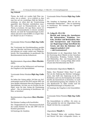 2984               26. Sitzung des Kärntner Landtages - 17. März 2011 - 30. Gesetzgebungsperiode
Ing. Scheuch

Thema, das heißt wir werden bald Platz tau-                 Vorsitzender Dritter Präsident Dipl.-Ing. Gallo
schen, wie es scheint – ist es wirklich so, dass            (F):
man hier auf ein vernünftiges Maß der Bericht-              Dipl.-Ing. Gallo


erstattung, vor allem aber der Verantwortung                Die Annahme ist beantragt. Bitte um ein zu-
gegenüber dem Patienten zurückkehren muss.                  stimmendes Handzeichen! – Das ist einstimmig
Das steht auch im Patientenbericht, um zum                  so beschlossen. Wir kommen zum Tagesord-
Thema zu kommen. Ich sage Ihnen, nutzen wir                 nungspunkt 11:
eher die Gemeinsamkeiten in diesem sensiblen
Bereich, um nicht für Verunsicherungen im Kli-
nikum und auch in der KABEG zu sorgen! Dan-                  11. Ldtgs.Zl. 191-1/30:
ke! (Beifall von der F-Fraktion.)
Ing. Scheuch
                                                                 Bericht und Antrag des Ausschusses
                                                                 für Infrastruktur, Wohnbau, Ver-
                                                                 kehr, Straßen- und Brückenbau, Bau-
Vorsitzender Dritter Präsident Dipl.-Ing. Gallo                  und Energiewesen und Feuerwehr
(F):                                                             zur Regierungsvorlage betreffend das
Dipl.-Ing. Gallo
Dipl.-Ing. Gallo
Dipl.-Ing. Gallo                                                 Gesetz, mit dem das Kärntner Auf-
Der Vorsitzende hat Gleichbehandlung gewährt                     zuggesetz geändert wird
und sagt, Berichte sind besser als Gerüchte. Da-                 ./. mit Gesetzentwurf
mit kommen wir wieder zurück zum Tätigkeits-
bericht. Die Generaldebatte ist geschlossen. Die            Berichterstatter ist der Abgeordnete Stark. Mit
Berichterstatterin hat das Schlusswort.
Dipl.-Ing. Gallo
                                                            der Zuweisung dieser Materie an den Ausschuss
                                                            für Infrastruktur, Wohnbau, Verkehr, Straßen-
                                                            und Brückenbau, Bau- und Energiewesen und
Berichterstatterin Abgeordnete Obex-Mischitz                Feuerwehr ist die 1. Lesung erfolgt, daher erteile
(SPÖ):                                                      ich jetzt dem Berichterstatter das Wort!
                                                            Dipl.-Ing. Gallo

Obex-Mischitz

Ich verzichte auf das Schlusswort und beantrage
das Eingehen in die Spezialdebatte.
Obex-Mischitz                                               Berichterstatter Abgeordneter Stark (F):
                                                            Stark

                                                            Danke, Herr Präsident! Hohes Haus! Es geht
Vorsitzender Dritter Präsident Dipl.-Ing. Gallo             hier um die Änderung des Kärntner Aufzugsge-
(F):                                                        setzes, dass heißt eine Anpassung an die EU-
Dipl.-Ing. Gallo                                            Richtlinien, auch was die Kompetenz des Landes
Sie haben den Antrag gehört. Ich bitte um Auf-              betrifft, das bautechnisch zu beurteilen, wo auch
merksamkeit auch bei der ÖVP und der SPÖ. Ich               die Arbeitnehmerregelung drin enthalten ist, die
lasse darüber abstimmen über den Eingang in die             eine Bundessache ist, daher werden auch die
Spezialdebatte. Ich bitte um ein Zeichen mit der            Begriffsbestimmungen zu beachten sein.
Hand, wenn Sie dem Antrag die Zustimmung                    Ich beantrage das Eingehen in die Generaldebat-
geben! – Das ist einstimmig so beschlossen. Ich             te.
                                                            Stark
bitte, zu berichten!
Dipl.-Ing. Gallo




                                                            Vorsitzender Dritter Präsident Dipl.-Ing. Gallo
Berichterstatterin Abgeordnete Obex-Mischitz                (F):
(SPÖ):                                                      Dipl.-Ing. Gallo

Obex-Mischitz
                                                            Die Generaldebatte ist eröffnet. Als erstes zu
Der Kärntner Landtag wolle beschließen:                     Wort gemeldet hat sich der Abgeordnete Franz
Der Tätigkeitsbericht der Patientenanwaltschaft             Mandl. Ich bitte ihn, zu sprechen!
                                                            Dipl.-Ing. Gallo
des Landes Kärnten für das Jahr 2009 wird zur
Kenntnis genommen.
Ich beantrage die Annahme.
Obex-Mischitz
                                                            Abgeordneter Mandl (F):
                                                            Mandl

                                                            Herr Präsident! Meine sehr verehrten Damen
                                                            und Herren! Bei dem vorliegenden Gesetz, so
 