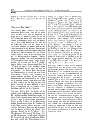 2876               26. Sitzung des Kärntner Landtages - 17. März 2011 - 30. Gesetzgebungsperiode
Lobnig

Redner und ich bitte um mehr Ruhe in diesem                 wichtig ist. Es ist jede Straße in Kärnten ange-
Hause. Bitte, Herr Abgeordneter, Sie sind am                führt, es ist jeder Kilometer angeführt, es ist jede
Wort!
Lobnig
                                                            Güteklasse angeführt und ist damit auch die
                                                            Dringlichkeit gegeben. Ich gebe natürlich zu,
                                                            dass es noch viele Baustellen geben sollte und
Abgeordneter Ing. Haas (F):                                 dass es noch viele zu sanierende Stücke gibt.
Ing. Haas                                                   Weil, und das leuchtet sogar einem Volksschüler
Sehr geehrter Herr Präsident! Herr Landes-                  ein, diese Stellen jedes Jahr neu werden, weil der
hauptmann! Hohes Haus! Auch ich bin schon                   Schwerverkehr jährlich etwas zerstört und der
etwas betroffen heute, hier ans Rednerpult zu               Winter bei uns sehr große Witterungsschäden
gehen, um in der Aktuellen Stunde, die von der              verursacht. Unser Straßenbaureferent, Landes-
SPÖ vorgegeben wurde, über den Zustand der                  hauptmann Gerhard Dörfler, würde sicherlich
Straßen zu diskutieren, wo wir doch alle wissen,            liebend gerne und sofort alles gleichzeitig sanie-
dass es derzeit viel Wichtigeres gäbe, über das             ren, doch er ist leider, wie ihr alle wisst, an Vor-
wir diskutieren sollten, aber gut. Wenn wir in              gaben, Beschlüsse und Zwänge in Form des
den letzten Monaten die Medien und die Be-                  Budgets gebunden. Gerade da zeigt sich die Un-
richterstattungen in den Kärntner Tageszeitun-              glaubwürdigkeit und die reine parteipolitische
gen verfolgt haben, sofern überhaupt noch einer             Effekthascherei der SPÖ. Denn als vor drei Jah-
die Kärntner Tageszeitungen liest zum Thema                 ren vom Straßenbaureferenten der Antrag ge-
Straßen, dann ist man eigentlich erstaunt, über             stellt wurde, ein Sonderbauprogramm in der
wie viel Uninformiertheit, bewusste Falschin-               Höhe von 30 Millionen zu genehmigen, hat die
formationen und die Fülle von Forderungen von               SPÖ dagegen gestimmt. (Abg. Ing. Scheuch: Oh!
SPÖ-Abgeordneten dort immer wieder gestellt                 – Abg. Mag. Darmann: Das ist die Wahrheit! –
wurden. Ich verweise auf die SPÖ-Politiker,                 Abg. Ing. Scheuch: So schaut‘s aus!)
fordert, fordert, fordert. Fordern ist ein Teil, die
SPÖ-Kollegen Astner, Tiefnig und Ebner haben                Nun einige sachliche Zahlen zu den Kärntner
sich da besonders hervor getan. Sie sind mit                Landesstraßen: Wie der Kollege schon vorweg
Wasserwaage – der Kollege Ebner war gerade                  genommen hat, beträgt das Kärntner Landesstra-
da, er heißt von jetzt an von mir nur mehr Mister           ßennetz rund 2.750 Kilometer, zusätzlich noch
Wasserwaage – Zollstock und Fotoapparat un-                 1.700 Brücken und circa 5.000 Stützmauern, die
terwegs gewesen und haben Löcher gesucht in                 alle in die Erhaltung hineinfallen. Das ist das
Landesstraßen und Bundesstraßen, um einfach                 Erhaltungsgebiet der Kärntner Landesstraßen.
etwas sagen zu können. Heute habe ich wieder                Daneben gibt es noch circa 5.000 Kilometer
ein Bild gesehen, wo die Kollegen Rohr und                  Gemeindestraßen und circa 8.000 Kilometer
Kaiser erstmalig mit einer Schaufel in ihrem                ländliches Wegenetz. (Vorsitzender: Noch eine
Leben gestanden sind und eine Schaufel in ihrer             halbe Minute!) Diese Erhaltung fällt in den Be-
Hand hatten. (Beifall von der F-Fraktion.)                  reich der Gemeinden. Ja, ich hätte noch viel zum
                                                            Erzählen, aber in den fünf Minuten geht es nicht.
Nur leider, Kollege Rohr, die Straßen, die ihr              Wir werden das im Ausschuss sehr ausführlich
gefunden habt, sind alle schon im Bauprogramm               behandeln. Zum Abschluss möchte ich feststel-
2011 enthalten und die Bauarbeiten werden bei               len, dass das Kärntner Straßennetz aufgrund der
diesen Straßen bereits in den nächsten Wochen               vorliegenden Zahlen noch immer ein sehr gutes
beginnen. Aber ihr Abgeordneten hättet es viel              ist. Die jährlichen Sanierungsarbeiten weiterhin
leichter gehabt, ihr hättet nur den Gütekataster            sicher wichtig sind, aber das Straßenreferat in
und die Dringlichkeitsreihung der Abteilung 17              den Händen von Landeshauptmann Gerhard
in die Hand nehmen müssen, denn dort sind                   Dörfler gut angesiedelt ist und von ihm auch
richtigen Zahlen drin. Denn mir geht es darum,              weiterhin in eine gute Zukunft geführt werden
dass ihr Zahlen verbreitet, die absolut nicht               wird. Danke! (Beifall von der F-Fraktion. – Abg.
stimmen! (Beifall von der F-Fraktion. – Abg.                Astner: Oh, Maria!)
                                                            Ing. Haas
Mag. Darmann: Wie immer!) Wie immer, rich-
tig! Ich möchte mich wirklich bei der Abteilung
17 Bautechnik für dieses Konglomerat bedan-
ken, weil wirklich alles drin enthalten ist, was
 