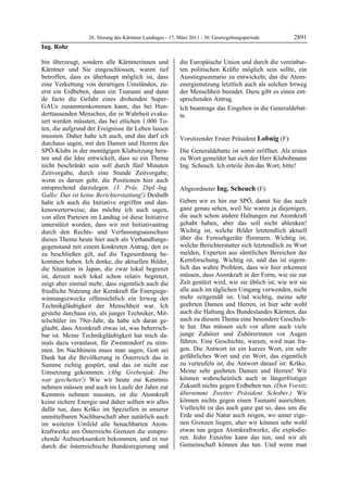 26. Sitzung des Kärntner Landtages - 17. März 2011 - 30. Gesetzgebungsperiode        2891
Ing. Rohr

bin überzeugt, sondern alle Kärntnerinnen und              die Europäische Union und durch die vereinbar-
Kärntner und Sie eingeschlossen, waren tief                ten politischen Kräfte möglich sein sollte, ein
betroffen, dass es überhaupt möglich ist, dass             Ausstiegsszenario zu entwickeln, das die Atom-
eine Verkettung von derartigen Umständen, zu-              energienutzung letztlich auch als solchen Irrweg
erst ein Erdbeben, dann ein Tsunami und dann               der Menschheit beendet. Dazu gibt es einen ent-
de facto die Gefahr eines drohenden Super-                 sprechenden Antrag.
GAUs zusammenkommen kann, das bei Hun-                     Ich beantrage das Eingehen in die Generaldebat-
derttausenden Menschen, die in Wahrheit evaku-             te.
                                                           Ing. Rohr
iert werden müssten, das bei etlichen 1.000 To-
ten, die aufgrund der Ereignisse ihr Leben lassen
mussten. Daher habe ich auch, und das darf ich             Vorsitzender Erster Präsident Lobnig (F):
durchaus sagen, mit den Damen und Herren des               Lobnig

SPÖ-Klubs in der montägigen Klubsitzung bera-              Die Generaldebatte ist somit eröffnet. Als erstes
ten und die Idee entwickelt, dass so ein Thema             zu Wort gemeldet hat sich der Herr Klubobmann
nicht beschränkt sein soll durch fünf Minuten              Ing. Scheuch. Ich erteile ihm das Wort, bitte!
                                                           Lobnig

Zeitvorgabe, durch eine Stunde Zeitvorgabe,
wenn es darum geht, die Positionen hier auch
entsprechend darzulegen. (3. Präs. Dipl.-Ing.              Abgeordneter Ing. Scheuch (F):
Gallo: Das ist keine Berichterstattung!) Deshalb           Ing. Scheuch


habe ich auch die Initiative ergriffen und dan-            Geben wir es hin zur SPÖ, damit Sie das auch
kenswerterweise, das möchte ich auch sagen,                ganz genau sehen, weil Sie waren ja diejenigen,
von allen Parteien im Landtag ist diese Initiative         die auch schon andere Haltungen zur Atomkraft
unterstützt worden, dass wir mit Initiativantrag           gehabt haben, aber das soll nicht ablenken!
durch den Rechts- und Verfassungsausschuss                 Wichtig ist, welche Bilder letztendlich aktuell
dieses Thema heute hier auch als Verhandlungs-             über die Fernsehgeräte flimmern. Wichtig ist,
gegenstand mit einem konkreten Antrag, den es              welche Berichterstatter sich letztendlich zu Wort
zu beschließen gilt, auf die Tagesordnung be-              melden, Experten aus sämtlichen Bereichen der
kommen haben. Ich denke, die aktuellen Bilder,             Kernforschung. Wichtig ist, und das ist eigent-
die Situation in Japan, die zwar lokal begrenzt            lich das wahre Problem, dass wir hier erkennen
ist, derzeit noch lokal schon relativ begrenzt,            müssen, dass Atomkraft in der Form, wie sie zur
zeigt aber einmal mehr, dass eigentlich auch die           Zeit genützt wird, wie sie üblich ist, wie wir sie
friedliche Nutzung der Kernkraft für Energiege-            alle auch im täglichen Umgang verwenden, nicht
winnungszwecke offensichtlich ein Irrweg der               mehr zeitgemäß ist. Und wichtig, meine sehr
Technikgläubigkeit der Menschheit war. Ich                 geehrten Damen und Herren, ist hier sehr wohl
gestehe durchaus ein, als junger Techniker, Mit-           auch die Haltung des Bundeslandes Kärnten, das
telschüler im 79er-Jahr, da habe ich daran ge-             auch zu diesem Thema eine besondere Geschich-
glaubt, dass Atomkraft etwas ist, was beherrsch-           te hat. Das müssen sich vor allem auch viele
bar ist. Meine Technikgläubigkeit hat mich da-             junge Zuhörer und Zuhörerinnen vor Augen
mals dazu veranlasst, für Zwentendorf zu stim-             führen. Eine Geschichte, warum, wird man fra-
men. Im Nachhinein muss man sagen, Gott sei                gen. Die Antwort ist ein kurzes Wort, ein sehr
Dank hat die Bevölkerung in Österreich das in              gefährliches Wort und ein Wort, das eigentlich
Summe richtig gespürt, und das ist nicht zur               zu verteufeln ist, die Antwort darauf ist: Krško.
Umsetzung gekommen. (Abg. Grebenjak: Die                   Meine sehr geehrten Damen und Herren! Wir
war gescheiter!) Wie wir heute zur Kenntnis                können wahrscheinlich auch in längerfristiger
nehmen müssen und auch im Laufe der Jahre zur              Zukunft nichts gegen Erdbeben tun. (Den Vorsitz
Kenntnis nehmen mussten, ist die Atomkraft                 übernimmt Zweiter Präsident Schober.) Wir
keine sichere Energie und daher sollten wir alles          können nichts gegen einen Tsunami ausrichten.
dafür tun, dass Krško im Speziellen in unserer             Vielleicht ist das auch ganz gut so, dass uns die
unmittelbaren Nachbarschaft aber natürlich auch            Erde und die Natur auch zeigen, wo unser eige-
im weiteren Umfeld alle benachbarten Atom-                 nen Grenzen liegen, aber wir können sehr wohl
kraftwerke um Österreichs Grenzen die entspre-             etwas tun gegen Atomkraftwerke, die explodie-
chende Aufmerksamkeit bekommen, und es nur                 ren. Jeder Einzelne kann das tun, und wir als
durch die österreichische Bundesregierung und              Gemeinschaft können das tun. Und wenn man
 
