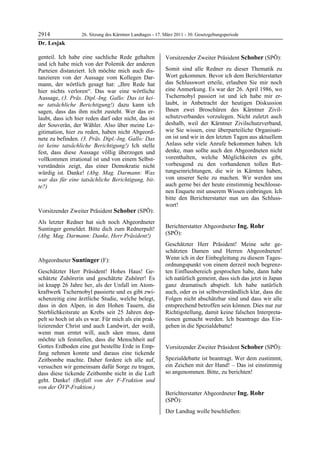 2914               26. Sitzung des Kärntner Landtages - 17. März 2011 - 30. Gesetzgebungsperiode
Dr. Lesjak

genteil. Ich habe eine sachliche Rede gehalten              Vorsitzender Zweiter Präsident Schober (SPÖ):
und ich habe mich von der Polemik der anderen               Schober


Parteien distanziert. Ich möchte mich auch dis-             Somit sind alle Redner zu dieser Thematik zu
tanzieren von der Aussage vom Kollegen Dar-                 Wort gekommen. Bevor ich dem Berichterstatter
mann, der wörtlich gesagt hat: „Ihre Rede hat               das Schlusswort erteile, erlauben Sie mir noch
hier nichts verloren“. Das war eine wörtliche               eine Anmerkung. Es war der 26. April 1986, wo
Aussage, (3. Präs. Dipl.-Ing. Gallo: Das ist kei-           Tschernobyl passiert ist und ich habe mir er-
ne tatsächliche Berichtigung!) dazu kann ich                laubt, in Anbetracht der heutigen Diskussion
sagen, dass das ihm nicht zusteht. Wer das er-              Ihnen zwei Broschüren des Kärntner Zivil-
laubt, dass ich hier reden darf oder nicht, das ist         schutzverbandes vorzulegen. Nicht zuletzt auch
der Souverän, der Wähler. Also über meine Le-               deshalb, weil der Kärntner Zivilschutzverband,
gitimation, hier zu reden, haben nicht Abgeord-             wie Sie wissen, eine überparteiliche Organisati-
nete zu befinden. (3. Präs. Dipl.-Ing. Gallo: Das           on ist und wir in den letzten Tagen aus aktuellem
ist keine tatsächliche Berichtigung!) Ich stelle            Anlass sehr viele Anrufe bekommen haben. Ich
fest, dass diese Aussage völlig überzogen und               denke, man sollte auch den Abgeordneten nicht
vollkommen irrational ist und von einem Selbst-             vorenthalten, welche Möglichkeiten es gibt,
verständnis zeigt, das einer Demokratie nicht               vorbeugend zu den vorhandenen tollen Ret-
würdig ist. Danke! (Abg. Mag. Darmann: Was                  tungseinrichtungen, die wir in Kärnten haben,
war das für eine tatsächliche Berichtigung, bit-            von unserer Seite zu machen. Wir werden uns
te?)                                                        auch gerne bei der heute einstimmig beschlosse-
Dr. Lesjak
                                                            nen Enquete mit unserem Wissen einbringen. Ich
                                                            bitte den Berichterstatter nun um das Schluss-
                                                            wort!
                                                            Schober
Vorsitzender Zweiter Präsident Schober (SPÖ):
Schober

Als letzter Redner hat sich noch Abgeordneter
Suntinger gemeldet. Bitte dich zum Rednerpult!              Berichterstatter Abgeordneter Ing. Rohr
(Abg. Mag. Darmann: Danke, Herr Präsident!)                 (SPÖ):
Schober
                                                            Ing. Rohr

                                                            Geschätzter Herr Präsident! Meine sehr ge-
                                                            schätzten Damen und Herren Abgeordneten!
Abgeordneter Suntinger (F):                                 Wenn ich in der Einbegleitung zu diesem Tages-
Suntinger
                                                            ordnungspunkt von einem derzeit noch begrenz-
Geschätzter Herr Präsident! Hohes Haus! Ge-                 ten Einflussbereich gesprochen habe, dann habe
schätzte Zuhörerin und geschätzte Zuhörer! Es               ich natürlich gemeint, dass sich das jetzt in Japan
ist knapp 26 Jahre her, als der Unfall im Atom-             ganz dramatisch abspielt. Ich habe natürlich
kraftwerk Tschernobyl passierte und es gibt zwi-            auch, oder es ist selbstverständlich klar, dass die
schenzeitig eine ärztliche Studie, welche belegt,           Folgen nicht abschätzbar sind und dass wir alle
dass in den Alpen, in den Hohen Tauern, die                 entsprechend betroffen sein können. Dies nur zur
Sterblichkeitsrate an Krebs seit 25 Jahren dop-             Richtigstellung, damit keine falschen Interpreta-
pelt so hoch ist als es war. Für mich als ein prak-         tionen gemacht werden. Ich beantrage das Ein-
tizierender Christ und auch Landwirt, der weiß,             gehen in die Spezialdebatte!
                                                            Ing. Rohr

wenn man erntet will, auch säen muss, dann
möchte ich feststellen, dass die Menschheit auf
Gottes Erdboden eine gut bestellte Erde in Emp-             Vorsitzender Zweiter Präsident Schober (SPÖ):
fang nehmen konnte und daraus eine tickende                 Schober


Zeitbombe machte. Daher fordere ich alle auf,               Spezialdebatte ist beantragt. Wer dem zustimmt,
versuchen wir gemeinsam dafür Sorge zu tragen,              ein Zeichen mit der Hand! – Das ist einstimmig
dass diese tickende Zeitbombe nicht in die Luft             so angenommen. Bitte, zu berichten!
                                                            Schober


geht. Danke! (Beifall von der F-Fraktion und
von der ÖVP-Fraktion.)
Suntinger

                                                            Berichterstatter Abgeordneter Ing. Rohr
                                                            (SPÖ):
                                                            Ing. Rohr

                                                            Der Landtag wolle beschließen:
 