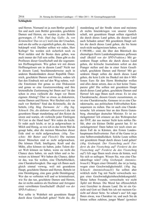 2916              26. Sitzung des Kärntner Landtages - 17. März 2011 - 30. Gesetzgebungsperiode
Schlagholz

und Herren. Niemand ist ja zum Bettler geschaf-            stundenlang auf der Straße sitzen und meistens
fen und auch zum Bettler geworden, geschätzte              eh nichts hineinkriegen von unserer Gesell-
Damen und Herren, sie werden ja zum Betteln                schaft, mit gesenktem Haupt sollten eigentlich
gezwungen, (3. Präs. Dipl.-Ing. Gallo: Ja, von             die durch dieses Land gehen, die diesem Land
Kriminellen! Das ist es!) weil eine der Ursachen,          auch Schaden antun! Mit gesenktem Haupt sol-
und um die sollte es eigentlich gehen, die Armut,          len die durch dieses Land gehen, die bis heute
bekämpft wird. Darüber sollten wir reden, Herr             noch nicht nachgewiesen haben, wo die
Kollege! Sie werden sich sicherlich noch zu                € 190.000,-- sind, die über den Bürotisch des
Wort melden und ihr Bestes dazu geben, was                 ehemaligen Herrn Landeshauptmannes geflossen
auch immer der Fall sein sollte. Dann gibt es die          sind! (Beifall von der SPÖ-Fraktion.) Mit ge-
Profiteure dieser Gesellschaft und die sogenann-           senktem Haupt sollten die durch dieses Land
ten Hoffnungslosen. Wie gehen wir mit diesen               gehen, die kritische Journalisten sofort an den
Hoffnungslosen um in diesem Land? Nicht nur                Pranger stellen und das in einer freien Gesell-
in diesem Land, beschämenderweise auch in                  schaft, geschätzte Damen und Herren! Mit ge-
anderen Bundesländern dieser Republik Öster-               senktem Haupt sollen die durch dieses Land
reich, geschätzte Damen und Herren, sodass ich             gehen, die kein Licht ins Dunkel mit den 6 Mil-
fast den Eindruck mit auf den Weg nehme, wel-              lionen Euro für den Herrn Birnbacher wollen
che Emotionen löst genau so eine Diskussion                und alles daran setzen, dass es hier keine Trans-
und genau so eine Gesetzeswerdung und ihre                 parenz gibt! Die sollten mit gesenktem Haupt
letztendliche Zustimmung bei Ihnen aus? Ist das            durch dieses Land gehen, geschätzte Damen und
schon in etwa vielleicht die Angst vor Ihrem               Herren! Ich sage Ihnen noch etwas: Es ist eine
eigenen Abstieg? Über so etwas zu diskutieren,             Charaktersache, diesem Gesetz zuzustimmen, es
meine Damen und Herren: Wer fürchtet sich von              ist eine Charaktersache. Genauso ist es eine Cha-
euch vor Bettlern? Sind das Kriminelle, die da             raktersache, aus politischem Fehlverhalten Kon-
betteln, (Abg. Mag. Darmann: Ja! – Abg. Ing.               sequenzen zu ziehen. Das ist auch eine Charak-
Scheuch: Die, die dahinter abkassieren!) die mit           tersache. Ich erinnere hier an den Herrn Guten-
gesenktem Haupt stundenlang auf den Knien da               berg, ehemaliger deutscher Minister. Er ist zu-
sitzen und warten, ob vielleicht jeder Fünfzigste          rückgetreten! Ich erinnere an den Wehrsprecher
50 Cent in die Hand haut? Wir reden da leicht.             der ÖVP, der aus meiner Sicht kein nobles De-
Er redet auch leicht, er ist ja aufgewachsen in            likt, aber ein kleines Delikt gesetzt hat. Er ist
Milch und Honig, so wie ich es das letzte Mal da           zurückgetreten! Dann haben wir noch einen an-
gesagt habe, aber die meisten Menschen dieser              deren Fall da in Kärnten, den Ersten Landes-
Erde sind so nicht aufgewachsen. (Abg. Tau-                hauptmann-Stellvertreter. Part of the Game ist ja
schitz: Mit Butter und Fleisch!) Die meisten               eine Selbstverständlichkeit. Solche Leute sollten
dieser Menschen sind so nicht aufgewachsen.                mit gesenktem Haupt durch dieses Land gehen!
Die können Fleiß, Intelligenz, Kraft und die               (Abg. Grebenjak: Der Visotschnig auch! For-
Mühe, alles können sie haben, jedes Talent die-            derst du den Visotschnig auf? Forderst du den
ser Welt können sie haben, wenn sie nicht die              Visotschnig auf? Forderst du den Visotschnig
Chance dazu haben, sie auch leben und es be-               auf?) Ich sage Ihnen noch etwas da hinten, weil
weisen zu können! Wir haben die Chance, daher              Sie sich so aufregen. Wissen Sie, was eine Cha-
ist das, was Sie wollen, eine Überheblichkeit,             rakterfrage wäre? (Abg. Grebenjak: Amtsmiss-
eine Charakterlosigkeit. Das sage ich Ihnen auch           brauch!) Wegen einer Ortstafel, das ist ja lustig,
gleich einmal vorweg, weil mit gesenktem                   wegen einer Geschwindigkeitstafel. (Abg. Ing.
Haupt, geschätzte Damen und Herren, Betteln ist            Scheuch: Amtsmissbrauch!) Sie sollten aber
eine Demütigung, eine ganz große Demütigung!               wirklich nicht Tag mit Nacht verwechseln we-
Wer das so verbieten will und so kriminalisiert,           gen einer Geschwindigkeitsbeschränkungstafel.
wie Sie das tun, geschätzte Damen und Herren,              Meine lieben Freunde, verwechseln wir nicht
das ist nichts anderes als Hochmut und Arroganz            Äpfel mit Birnen. Die Moral hat offensichtlich
einer verwöhnten Gesellschaft! (Beifall von der            zwei Gesichter in diesem Land. Da ist ein Ge-
SPÖ-Fraktion.)                                             sicht und Gott sei Dank bin ich mit meinem Ge-
                                                           sicht auf dieser Seite. So schaut’s aus! Ich sage
Wer sollte in Wahrheit mit gesenktem Haupt
                                                           Ihnen etwas, was Charakter ist, und auch Sie da
durch diese Gesellschaft gehen? Nicht die, die
                                                           hinten sollten zuhören, junger Mann! (gemünzt
 
