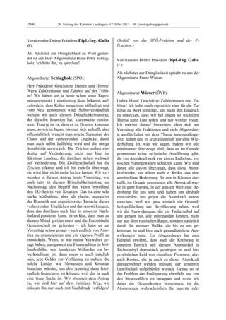 2940               26. Sitzung des Kärntner Landtages - 17. März 2011 - 30. Gesetzgebungsperiode



Vorsitzender Dritter Präsident Dipl.-Ing. Gallo             (Beifall von der SPÖ-Fraktion und der F-
(F):                                                        Fraktion.)
                                                            Schlagholz

Dipl.-Ing. Gallo

Als Nächster zur Dringlichkeit zu Wort gemel-
det ist der Herr Abgeordnete Hans-Peter Schlag-             Vorsitzender Dritter Präsident Dipl.-Ing. Gallo
holz. Ich bitte ihn, zu sprechen!
Dipl.-Ing. Gallo
                                                            (F):
                                                            Dipl.-Ing. Gallo

                                                            Als nächstes zur Dringlichkeit spricht zu uns der
Abgeordneter Schlagholz (SPÖ):                              Abgeordnete Franz Wieser.
                                                            Dipl.-Ing. Gallo

Schlagholz

Herr Präsident! Geschätzte Damen und Herren!
Werte Zuhörerinnen und Zuhörer auf der Tribü-               Abgeordneter Wieser (ÖVP):
ne! Wir haben uns ja heute schon unter Tages-               Wieser

ordnungspunkt 1 einstimmig dazu bekannt, auf-               Hohes Haus! Geschätzte Zuhörerinnen und Zu-
zufordern, dass Krško umgehend stillgelegt und              hörer! Ich habe mich eigentlich eher für die Zu-
vom Netz genommen wird. Selbstverständlich                  hörer zu Wort gemeldet, um nicht den Eindruck
werden wir auch diesem Dringlichkeitsantrag,                zu erwecken, dass wir bei einem so wichtigen
der dieselbe Intention hat, klarerweise zustim-             Thema ganz kurz reden und nur wenige reden.
men. Traurig ist es, dass es zu Dramen kommen               Ich möchte darauf hinweisen, dass sich am
muss, so wie in Japan, bis man sich aufrafft, aber          Vormittag alle Fraktionen und viele Abgeordne-
offensichtlich braucht man solche Szenarien des             te ausführlichst mit dem Thema auseinanderge-
Chaos und der verheerenden Unglücke, damit                  setzt haben und es jetzt eigentlich nur eine Wie-
man auch selbst hellhörig wird und die nötige               derholung ist, was wir sagen, indem wir alle
Sensibilität entwickelt. Die Zeichen stehen ein-            miteinander überzeugt sind, dass es im Grunde
deutig auf Veränderung, nicht nur hier im                   genommen keine technische Ausführung gibt,
Kärntner Landtag, die Zeichen stehen weltweit               die ein Atomkraftwerk vor einem Erdbeben, vor
auf Veränderung. Die Zivilgesellschaft hat die              solchen Naturgewalten schützen kann. Wir sind
Zeichen erkannt und ich bin zutiefst überzeugt,             daher alle davon überzeugt, dass diese Atom-
sie wird hier nicht mehr locker lassen. Wir ver-            kraftwerke, vor allem auch in Krško, das eine
wenden in diesem Antrag heute Vormittag, wie                unmittelbare Bedrohung für uns in Kärnten dar-
auch jetzt in diesem Dringlichkeitsantrag am                stellt, im Grunde genommen alle Atomkraftwer-
Nachmittag, den Begriff des Vetos betreffend                ke in ganz Europa, in der ganzen Welt eine Be-
den EU-Beitritt von Kroatien. Das ist eine sehr             drohung für uns sind und haben uns deshalb
starke Maßnahme, aber ich glaube, angesichts                entschieden, uns gegen die Atomkraft auszu-
der Dramatik und angesichts der Tatsache dieses             sprechen, weil wir ganz einfach die Gesund-
verheerenden Unglückes und der Auswirkungen,                heitsgefährdung der Bevölkerung sehen, weil
dass das durchaus auch hier in unserem Nach-                wir die Auswirkungen, die ein Tschernobyl auf
barland passieren kann, ist es klar, dass man zu            uns gehabt hat, alle miteinander kennen, nicht
diesem Mittel greifen muss und die Europäische              nur aus dem russischen Raum, sondern natürlich
Gemeinschaft ist gefordert – ich habe es am                 durch die atomare Wolke, die bis zu uns ge-
Vormittag schon gesagt – sich endlich von Ame-              kommen ist und hier auch gesundheitliche Aus-
rika zu emanzipieren und ein eigenes Profil zu              wirkungen hatte. Ein Abgeordneter hat zum
entwickeln. Wenn, so wie meine Vorredner ge-                Beispiel erwähnt, dass auch die Krebsrate in
sagt haben, europaweit ein Finanzschirm in Mil-             unserem Bereich seit diesem Atomunfall in
liardenhöhe, von hunderten Milliarden zu be-                Tschernobyl dramatisch gestiegen ist und hier
werkstelligen ist, dann muss es auch möglich                persönliches Leid von einzelnen Personen, aber
sein, jene Gelder zur Verfügung zu stellen, die             auch Kosten, die ja auch zu dieser Atomkraft
solche Länder wie Slowenien und Kroatien                    dazugerechnet werden müssen, der gesamten
brauchen würden, um den Ausstieg dann letzt-                Gesellschaft aufgebürdet werden. Genau so ist
endlich finanzieren zu können, weil das ja auch             das Problem der Endlagerung ebenfalls nur von
eine teure Sache ist. Wir stimmen dem Antrag                den Steuerzahlern zu berappen und wenn wir
zu, wir sind hier auf dem richtigen Weg, wir                daher die Gesamtkosten hernehmen, ist die
müssen ihn nur auch mit Nachdruck verfolgen!                Atomenergie wahrscheinlich die teuerste oder
 