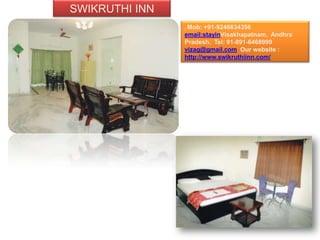 SWIKRUTHI INN
                , Mob: +91-9246634356
                email:stayinVisakhapatnam, Andhra
                Pradesh. Tel: 91-891-6468999
                vizag@gmail.com Our website :
                http://www.swikruthiinn.com/
 