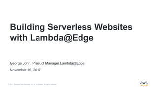 © 2017, Amazon Web Services, Inc. or its Affiliates. All rights reserved.
George John, Product Manager Lambda@Edge
November 16, 2017
Building Serverless Websites
with Lambda@Edge
 