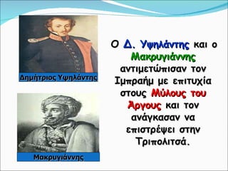Ο  Δ. Υψηλάντης  και ο  Μακρυγιάννης  αντιμετώπισαν τον Ιμπραήμ με επιτυχία στους  Μύλους του Άργους  και τον ανάγκασαν να επιστρέψει στην Τριπολιτσά. Δημήτριος Υψηλάντης Μακρυγιάννης 