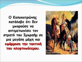 Ο Κολοκοτρώνης κατάλαβε ότι δεν μπορούσε να αντιμετωπίσει τον στρατό του Ιμπραήμ σε μια μεγάλη μάχη και  εφάρμοσε την τακτική του κλεφτοπόλεμου . 