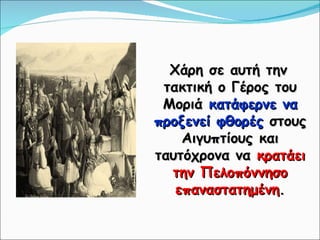 Χάρη σε αυτή την τακτική ο Γέρος του Μοριά  κατάφερνε να προξενεί φθορές  στους Αιγυπτίους και ταυτόχρονα να  κρατάει την Πελοπόννησο επαναστατημένη . 