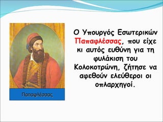 Ο Υπουργός Εσωτερικών  Παπαφλέσσας , που είχε κι αυτός ευθύνη για τη φυλάκιση του Κολοκοτρώνη, ζήτησε να αφεθούν ελεύθεροι οι οπλαρχηγοί. Παπαφλέσσας 