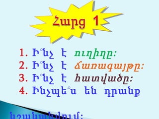 1.   Ի՞նչ է ուղիղը:
2.   Ի՞նչ է ճառագայթը:
3.   Ի՞նչ է հատվածը:
4.   Ինչպե՞ս են դրանք
 