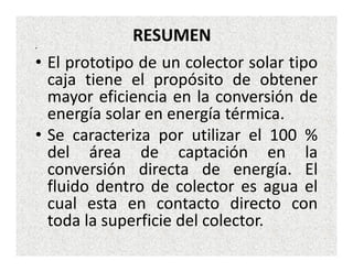•
              RESUMEN
• El prototipo de un colector solar tipo
  caja tiene el propósito de obtener
  mayor eficiencia e...