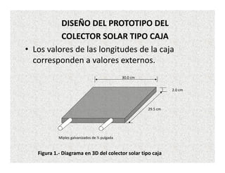 DISEÑO DEL PROTOTIPO DEL
          COLECTOR SOLAR TIPO CAJA
• Los valores de las longitudes de la caja
  corresponden a va...