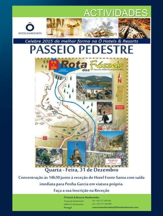 ÔHotels & ResortsMonfortinho
Termasde Monfortinho
6060-072 Monfortinho
Portugal
Tel: +351 277 430 435
Fax: +351 277 430 409
reservasmonfortinho@Ohotelsandresorts.com
ACTIVIDADES
PASSEIO PEDESTRE
Quarta - Feira, 31 de Dezembro
Concentração às 14h30junto à receção do Hotel Fonte Santacom saída
imediataparaPenha Garcia em viatura própria.
Faça a sua Inscrição na Receção
 