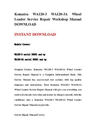 Komatsu WA120-3 WA120-3A Wheel
Loader Service Repair Workshop Manual
DOWNLOAD

INSTANT DOWNLOAD

Models Covers:



WA120-3 serial 50001 and up

WA120-3A serial 50001 and up



Original Factory Komatsu WA120-3 WA120-3A Wheel Loader

Service Repair Manual is a Complete Informational Book. This

Service Manual has easy-to-read text sections with top quality

diagrams and instructions. Trust Komatsu WA120-3 WA120-3A

Wheel Loader Service Repair Manual will give you everything you

need to do the job. Save time and money by doing it yourself, with the

confidence only a Komatsu WA120-3 WA120-3A Wheel Loader

Service Repair Manual can provide.



Service Repair Manual Covers:
 