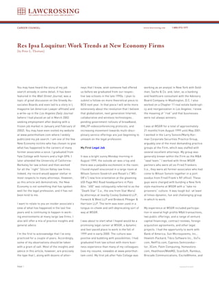 CAREER COUNSEL 1.800.973.1177
PAGE 1 continued on back
Res Ipsa Loquitur: Work Trends at New Economy Firms
[by Peter L. Thottam]
You may have heard the story of my job
search already in some detail. It has been
featured in the Wall Street Journal, was a
topic of great discussion on the Greedy As-
sociates Boards and even led to a story in L
magazine (an American Lawyer affiliate) and
a write-up in the Los Angeles Daily Journal
(where I had placed an ad in March 2002
seeking employment after dealing with a
frozen job market in January and February of
2002). You may have even visited my website
at www.peterthottam.com where I widely
publicized my job search. I am one of the few
New Economy victims who has chosen to give
what has happened to the careers of many
former associates a voice. I graduated from
Yale College with honors and a high GPA. I
later attended the University of California-
Berkeley for law school and then worked
for all the “right” Silicon Valley law firms.
Indeed, my record would appear stellar in
most respects to many attorneys. However,
as this article will demonstrate, the New
Economy is not something that has spoken
well for the legal profession, and it has not
been kind to me.
I want to relate to you an insider associate’s
view of what has happened in the last five
years and is continuing to happen in work-
ing environments at many large law firms. I
also will offer a mix of practice insights and
general advice.
I’m the first to acknowledge that I’ve only
practiced for a couple of years. Accordingly,
some of my observations should be taken
with a grain of salt. Most of the insights and
advice in this article, however, are precisely
the type that I, along with dozens of attor-
neys that I know, wish someone had offered
us before we graduated from our respec-
tive law schools in the late 1990s. I plan to
submit a follow-on more theoretical piece to
BCG next year. In that piece I will write more
extensively about the revolution that I believe
that globalization, next generation Internet,
collaborative and wireless technologies ,
pending government rollouts of broadband,
XML/IP-videoconferencing protocols, and
increasing movement towards multi-disci-
plinary service offerings are just beginning to
unleash on the legal profession.
My First Legal Job
It was a bright sunny Monday morning in
August 1999, the outside air was crisp and
there was a palpable excitement in the room.
I found myself ensconced in a large room at
Wilson Sonsini Goodrich and Rosati’s (“WS-
GR’s”) new hire orientation at the gleaming
650 Page Mill Road headquarters in Palo
Alto. “650” was colloquially referred to as the
“Death Star” (i.e., the one from Star Wars)
by attorneys at nearby Cooley Godward LLP,
Fenwick & West LLP and Brobeck Phleger &
Harrison LLP. The term was even used in a
tongue-in-cheek and self-deprecating sort of
way at WSGR.
I was about to start what I hoped would be a
promising legal career at WSGR, a dynamic
and fast-paced place to work in the fall of
1999 and in early 2000. The culture was
positive and bubbling with possibilities. I had
graduated from law school with more busi-
ness experience than many of my colleagues
(see my resume, viewable at www.peterthot-
tam.com). My first job after Yale College was
working as an analyst in New York with Gold-
man, Sachs & Co. and, later, as a banking
and healthcare consultant with the Advisory
Board Company in Washington, D.C. I also
worked on a Chapter 11 real estate bankrupt-
cy and reorganization in Los Angeles. I knew
the meaning of “risk” and that businesses
were not always winners.
I was at WSGR for a total of approximately
21 months from August 1999 until May 2001.
I worked in the Larry Sonsini/Marty Kor-
man Corporate Securities Practice Group,
arguably one of the most demanding practice
groups at the Firm, which was staffed with
several excellent attorneys. My group was
generally known within the Firm as the M&A
“swat team.” I worked with three WSGR
partners who were all ex-Fried Frankers
(i.e., they were all former associates who had
come to Wilson Sonsini together in a joint
exodus from Fried Frank’s NY office). These
guys were charged with building a New York
style machismo at WSGR with a “take no
prisoners” culture. It was tough but -at least
at times-dynamic, fun and challenging group
in which to work.
My experience at WSGR included participa-
tion in several high profile M&A transactions,
two public offerings, and a range of venture
capital financings, contract reviews, foreign
acquisition agreements, and other legal
projects. I had the opportunity to work with
Bank of America, Sun Microsystems, Inc.,
Hewlett-Packard, Tibco Software Inc., GoTo.
com, NetFlix.com, Cypress Semiconduc-
tor, 3Com, Palm Computing, Homestore.
com, Healtheon/WebMD, ScanSoft, Rambus,
Brocade Communications, Excite@Home, and
 