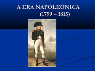 A ERA NAPOLEÔNICAA ERA NAPOLEÔNICA
(1799 – 1815)(1799 – 1815)
 