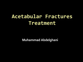 Acetabular FracturesAcetabular Fractures
TreatmentTreatment
Muhammad Abdelghani
 