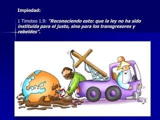 Impiedad:
1 Timoteo 1.9: "Reconociendo esto: que la ley no ha sido

instituida para el justo, sino para los transgresores y
rebeldes”.

 