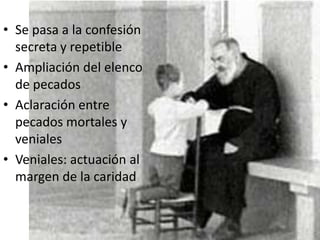 • Se pasa a la confesión
secreta y repetible
• Ampliación del elenco
de pecados
• Aclaración entre
pecados mortales y
veniales
• Veniales: actuación al
margen de la caridad

 