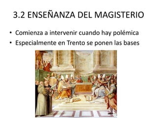 3.2 ENSEÑANZA DEL MAGISTERIO
• Comienza a intervenir cuando hay polémica
• Especialmente en Trento se ponen las bases

 