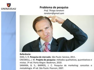 Problema de pesquisa
Prof. Thiago Ianatoni
ianatoni@gmail.com
Referência:
DIAS, S. R. Pesquisa de mercado. São Paulo: Sara...