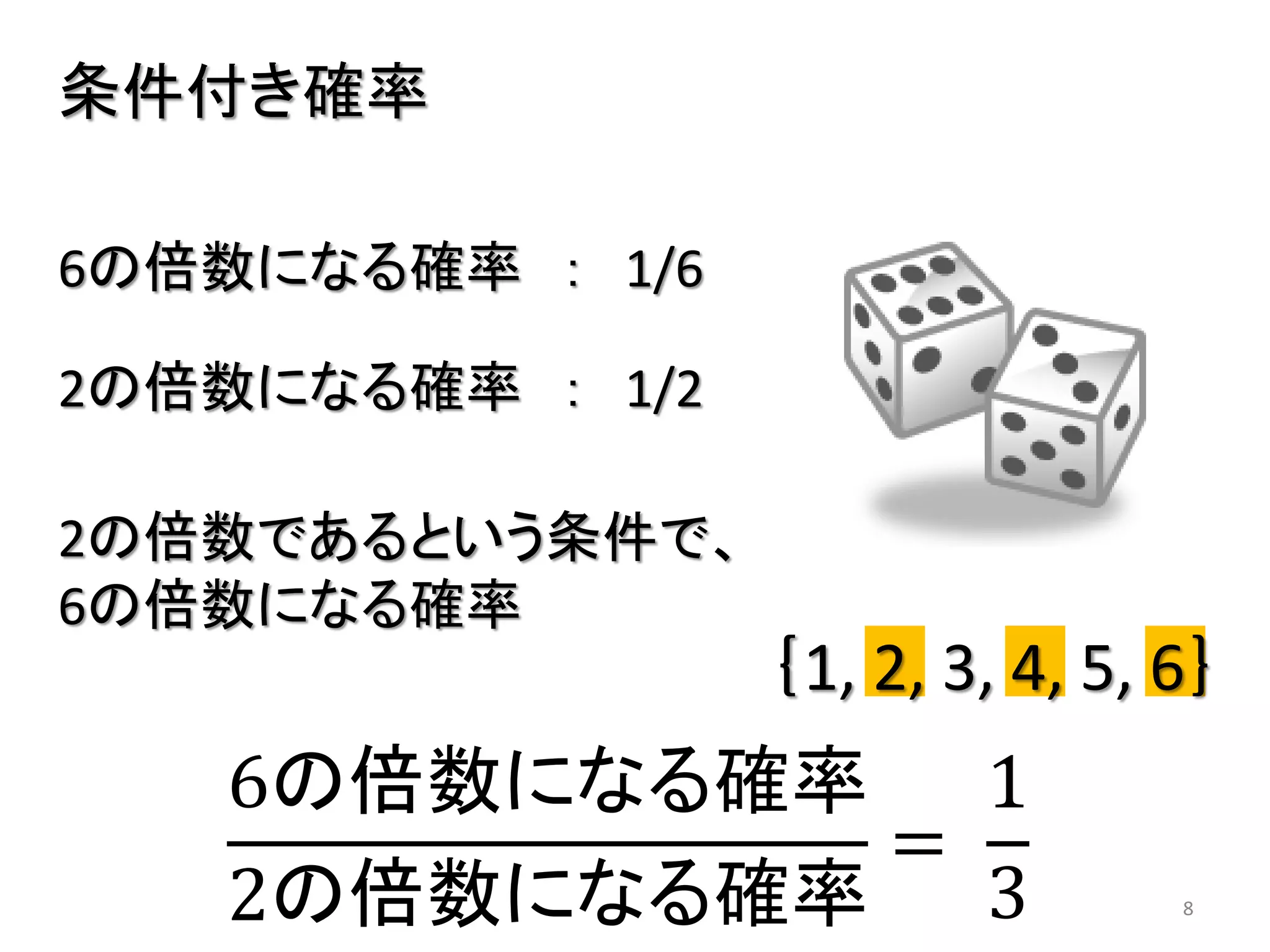 ｛1, 2, 3, 4, 5, 6｝
8
条件付き確率
6の倍数になる確率 ： 1/6
2の倍数になる確率 ： 1/2
2の倍数であるという条件で、
6の倍数になる確率
6の倍数になる確率
2の倍数になる確率
=
1
3
 