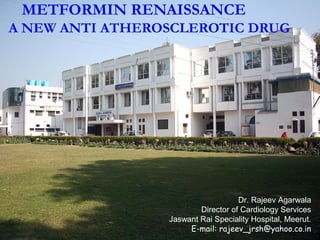 METFORMIN RENAISSANCE
A NEW ANTI ATHEROSCLEROTIC DRUG
Dr. Rajeev Agarwala
Director of Cardiology Services
Jaswant Rai Speciality Hospital, Meerut.
E-mail: rajeev_jrsh@yahoo.co.in
 