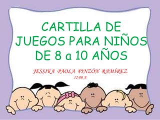 CARTILLA DE
JUEGOS PARA NIÑOS
DE 8 a 10 AÑOS
JESSIKA PAOLA PINZÓN RAMÍREZ
12-00 A

 