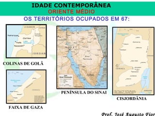 IDADE CONTEMPORÂNEA

ORIENTE MÉDIO
OS TERRITÓRIOS OCUPADOS EM 67:

COLINAS DE GOLÃ

PENÍNSULA DO SINAI
CISJORDÂNIA
FAIXA DE GAZA

Prof. José Augusto Fiori

 