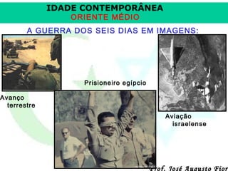 IDADE CONTEMPORÂNEA
ORIENTE MÉDIO

A GUERRA DOS SEIS DIAS EM IMAGENS:

Prisioneiro egípcio
Avanço
terrestre
Aviação
israelense

Prof. José Augusto Fiori

 
