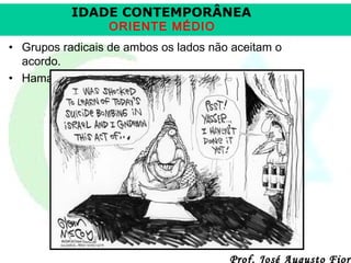 IDADE CONTEMPORÂNEA
ORIENTE MÉDIO

• Grupos radicais de ambos os lados não aceitam o
acordo.
• Hamas patrocinava atentados terroristas em Israel.

Prof. José Augusto Fiori

 