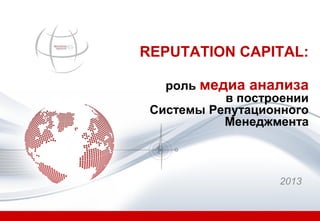REPUTATION CAPITAL:
роль медиа анализа
в построении
Системы Репутационного
Менеджмента

2013

 