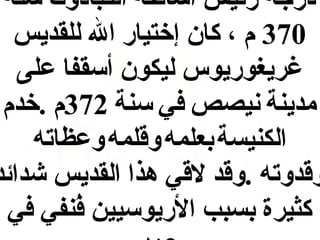 ‫درجة رئيس أساقفة الكبادوك سنة‬
‫073 م ، كان إختيار ال للقديس‬
‫ةغريغوريوس ليكون أسقفا على‬
‫مدينة نيصص في سنة 273م .خدم‬
‫الكنيسة بعلمه وقلمه وعظاته‬
‫وقدوته .وقد لقي هذا القديس شدائد‬
‫كثيرة بسبب الريوسيين فنفي في‬
‫فُ‬

 