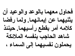 ‫فحاول معهما بالوعد والوعيد أن‬
‫يثنيهما عن إيمانهما. ولما رفضا‬
‫كلمه أمر بقطع رأسيهما. حينئذ‬
‫رشاهد الحاجب بنفسه الملكئفكة‬
‫يحملون نفسيهما إلى السماء ،‬

 