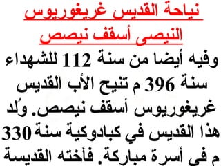 ‫نياحة القديس غريغوريوس‬
‫النيصى أسقف نيصص‬
‫وفيه أيضا من سنة 211 للشهداء‬
‫سنة 693 م تنيح ال ب القديس‬
‫غريغوريوس أسقف نيصص. ولد‬
‫كُ‬
‫هذا القديس في كبادوكية سنة 033‬
‫م في أسرة مباركة. فأخته القديسة‬

 