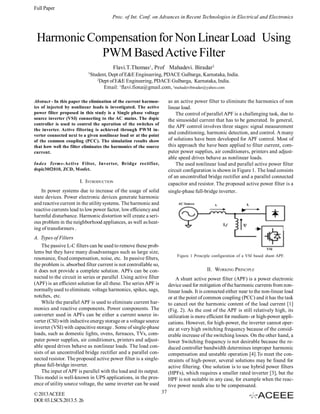 Full Paper
Proc. of Int. Conf. on Advances in Recent Technologies in Electrical and Electronics

Harmonic Compensation for Non Linear Load Using
PWM Based Active Filter
Flavi.T.Thomas1, Prof Mahadevi. Biradar2
1

Student, Dept of E&E Engineering, PDACE Gulbarga, Karnataka, India.
2
Dept of E&E Engineering, PDACE Gulbarga, Karnataka, India.
Email: 1flavi.fiona@gmail.com, 2mahadevibiradar@yahoo.com
as an active power filter to eliminate the harmonics of non
linear load.
The control of parallel APF is a challenging task, due to
the sinusoidal current that has to be generated. In general,
the APF control involves three stages: signal measurement
and conditioning, harmonic detection, and control. A many
of solutions have been developed for APF control. Most of
this approach the have been applied to filter current, computer power supplies, air conditioners, printers and adjustable speed drives behave as nonlinear loads.
The used nonlinear load and parallel active power filter
circuit configuration is shown in Figure 1. The load consists
of an uncontrolled bridge rectifier and a parallel connected
capacitor and resistor. The proposed active power filter is a
single-phase full-bridge inverter.

Abstract - In this paper the elimination of the current harmonics of injected by nonlinear loads is investigated. The active
power filter proposed in this study is a Single phase voltage
source inverter (VSI) connecting to the AC mains. The dspic
controller is used to control the operation of the switches of
the inverter. Active filtering is achieved through PWM inverter connected next to a given nonlinear load or at the point
of the common coupling (PCC). The simulation results show
that how well the filter eliminates the harmonics of the source
current.
Index Terms-Active Filter, Inverter, Bridge rectifier,
dspic30f2010, ZCD, Mosfet.

I. INTRODUCTION
In power systems due to increase of the usage of solid
state devices. Power electronic devices generate harmonic
and reactive current in the utility systems. The harmonic and
reactive currents lead to low power factor, low efficiency and
harmful disturbance. Harmonic distortion will create a serious problem in the neighborhood appliances, as well as heating of transformers .
A. Types of Filters
The passive L-C filters can be used to remove these problems but they have many disadvantages such as large size,
resonance, fixed compensation, noise, etc. In passive filters,
the problem is. absorbed filter current is not controllable so,
it does not provide a complete solution. APFs can be connected to the circuit in series or parallel .Using active filter
(APF) is an efficient solution for all these. The series APF is
normally used to eliminate. voltage harmonics, spikes, sags,
notches, etc.
While the parallel APF is used to eliminate current harmonics and reactive components. Power components. The
converter used in APFs can be either a current source inverter (CSI) with inductive energy storage or a voltage source
inverter (VSI) with capacitive storage . Some of single-phase
loads, such as domestic lights, ovens, furnaces, TVs, computer power supplies, air conditioners, printers and adjustable speed drives behave as nonlinear loads. The load consists of an uncontrolled bridge rectifier and a parallel connected resistor. The proposed active power filter is a singlephase full-bridge inverter.
The input of APF is parallel with the load and its output.
This model is well-known in UPS applications, in the presence of utility source voltage, the same inverter can be used
© 2013 ACEEE
DOI: 03.LSCS.2013.5. 26

Figure 1 Principle configuration of a VSI based shunt APF.

II. WORKING PRINCIPLE
A shunt active power filter (APF) is a power electronic
device used for mitigation of the harmonic currents from nonlinear loads. It is connected either near to the non-linear load
or at the point of common coupling (PCC) and it has the task
to cancel out the harmonic content of the load current [1]
(Fig. 2). As the cost of the APF is still relatively high, its
utilization is more efficient for medium- or high-power applications. However, for high-power, the inverter cannot operate at very high switching frequency because of the considerable increase of the switching losses. On the other hand, a
lower Switching frequency is not desirable because the reduced controller bandwidth determines improper harmonic
compensation and unstable operation [4].To meet the constraints of high-power, several solutions may be found for
active filtering. One solution is to use hybrid power filters
(HPFs), which requires a smaller rated inverter [3], but the
HPF is not suitable in any case, for example when the reactive power needs also to be compensated.
37

 